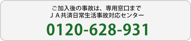 加入後の事故は、専用窓口まで ＪＡ共済日常生活事故対応センター　0120-628-931